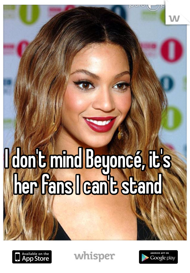 I don't mind Beyoncé, it's her fans I can't stand 