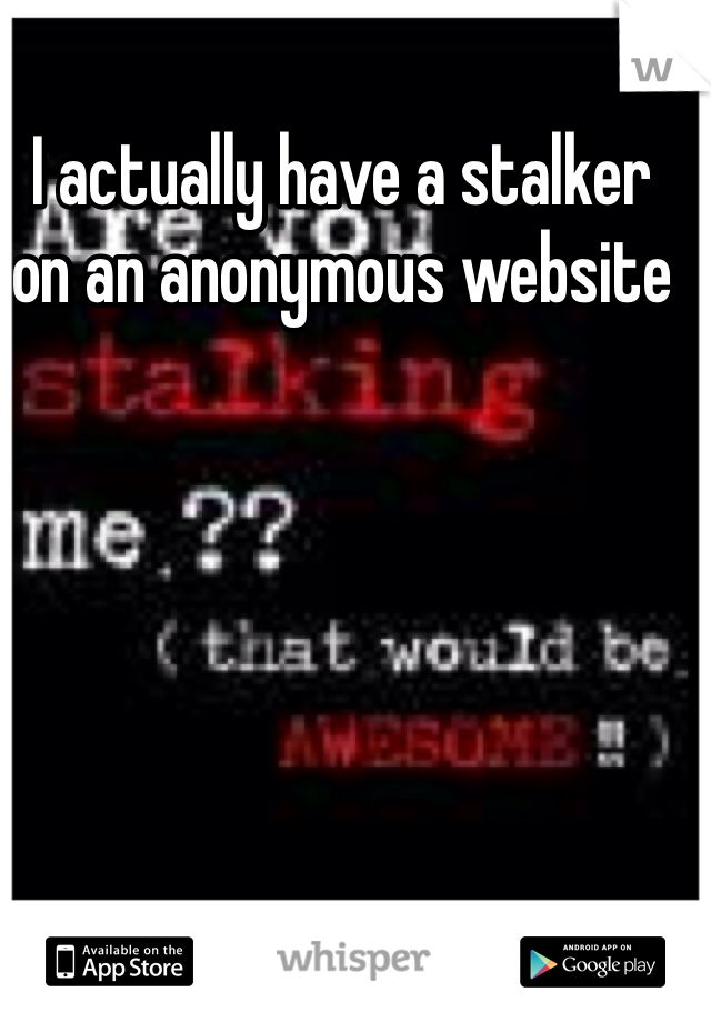I actually have a stalker on an anonymous website
