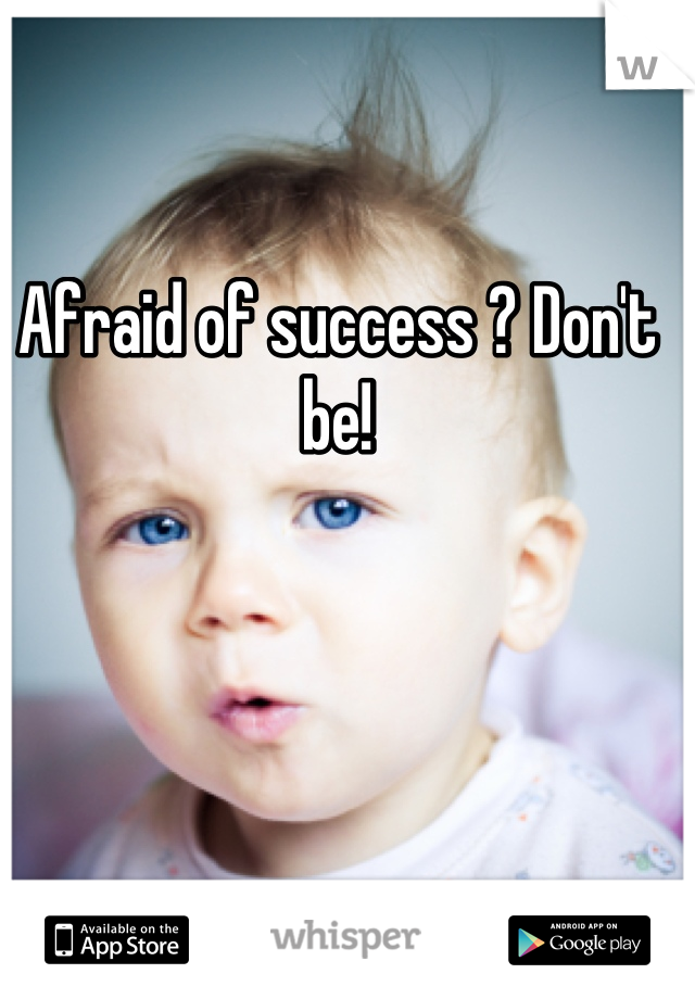 Afraid of success ? Don't be!