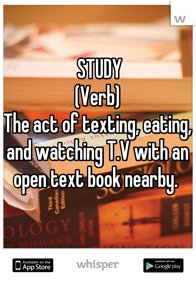  STUDY
(Verb)
The act of texting, eating, and watching T.V with an open text book nearby. 