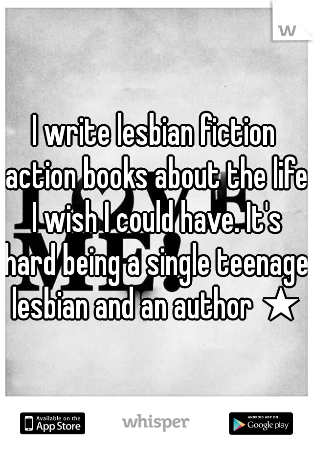 I write lesbian fiction action books about the life I wish I could have. It's hard being a single teenage lesbian and an author ★
