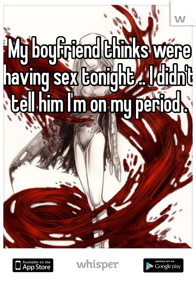 My boyfriend thinks were having sex tonight .. I didn't tell him I'm on my period . 