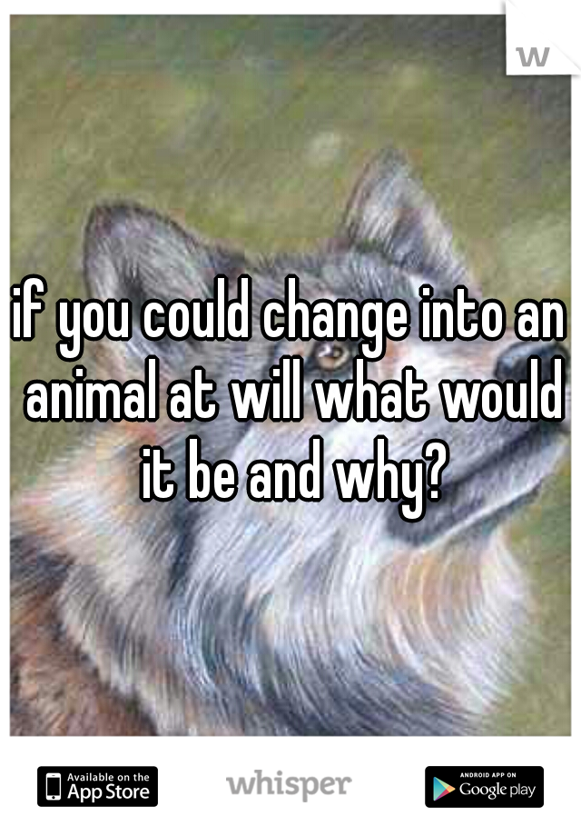 if you could change into an animal at will what would it be and why?