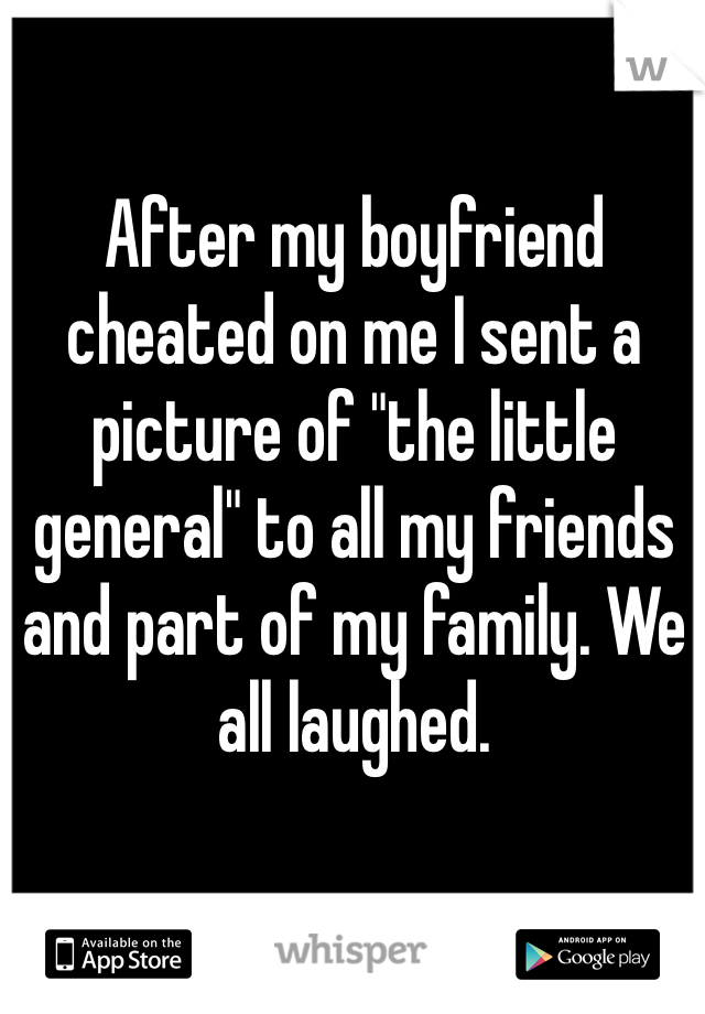 After my boyfriend cheated on me I sent a picture of "the little general" to all my friends and part of my family. We all laughed.