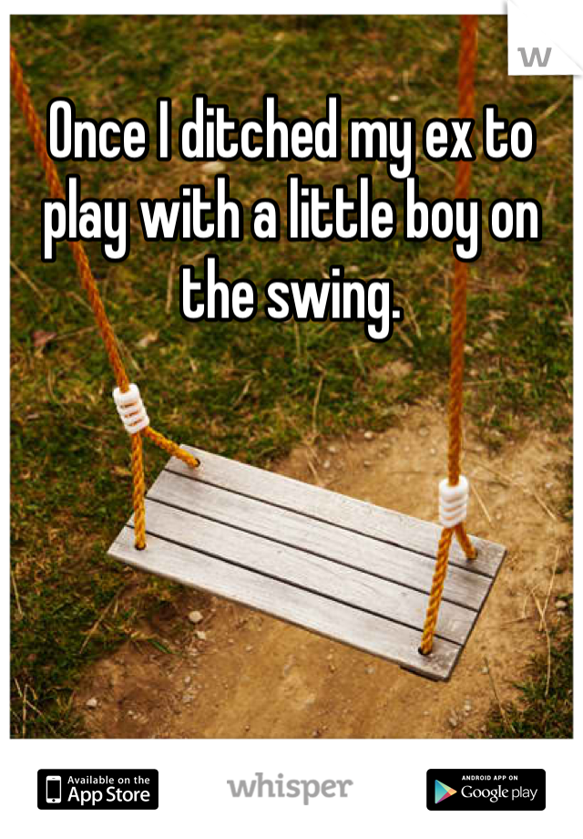 Once I ditched my ex to play with a little boy on the swing. 
