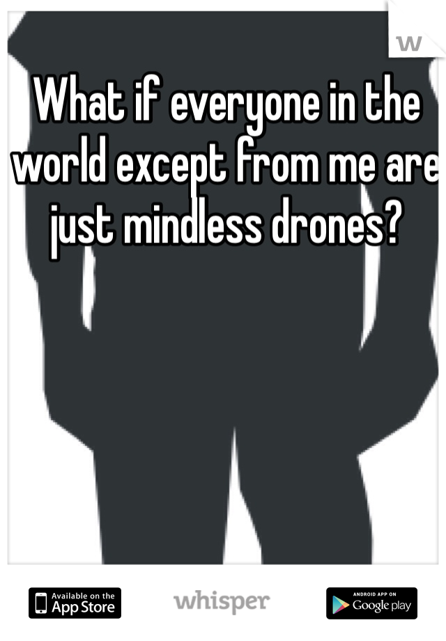 What if everyone in the world except from me are just mindless drones?