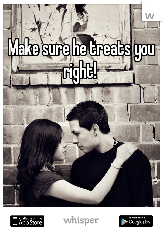 Make sure he treats you right! 