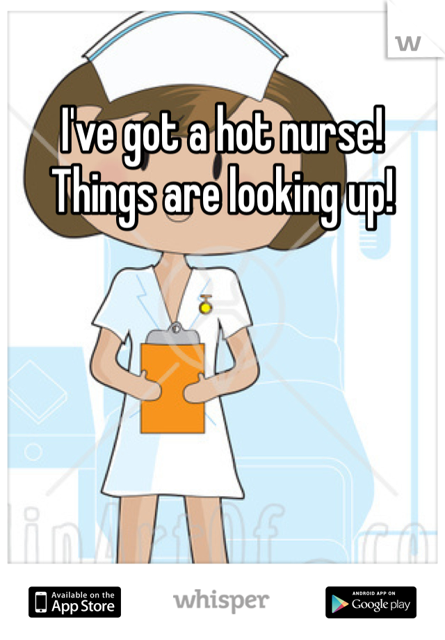I've got a hot nurse! Things are looking up!