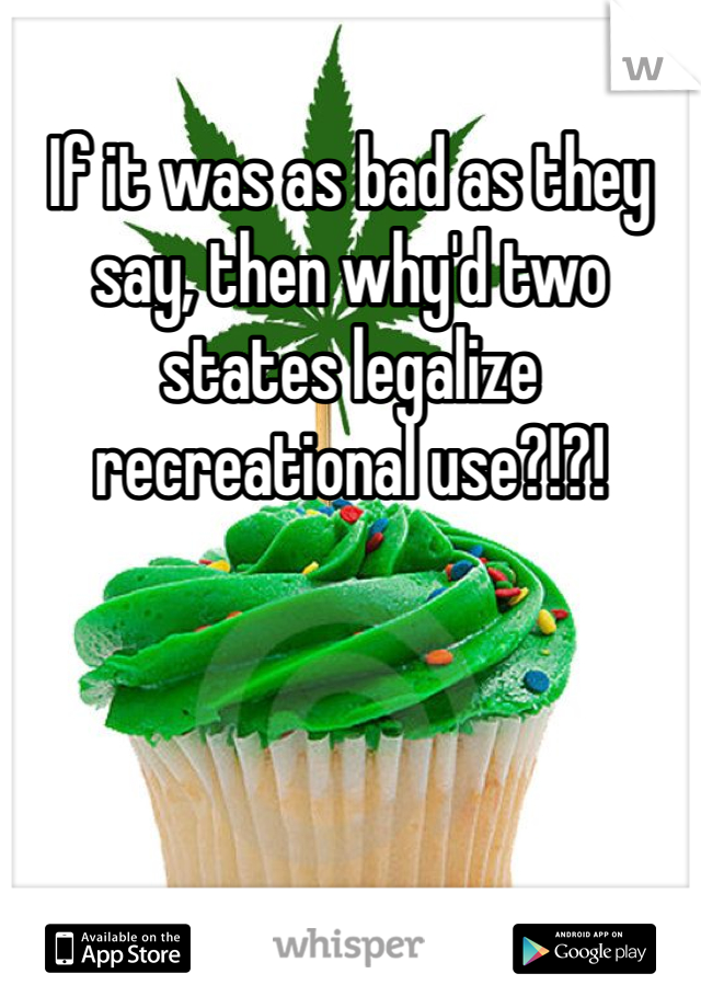 If it was as bad as they say, then why'd two states legalize recreational use?!?!