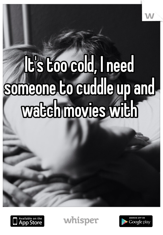 It's too cold, I need someone to cuddle up and watch movies with