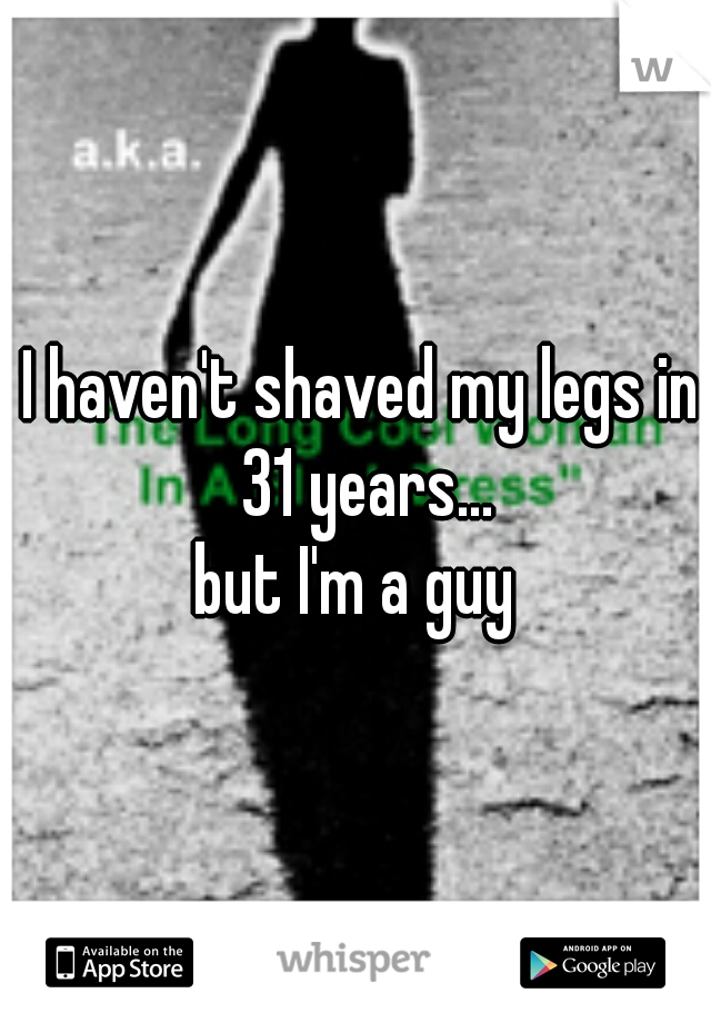 I haven't shaved my legs in 31 years...



but I'm a guy 