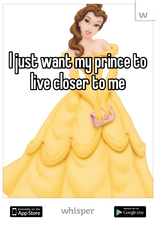 I just want my prince to live closer to me 