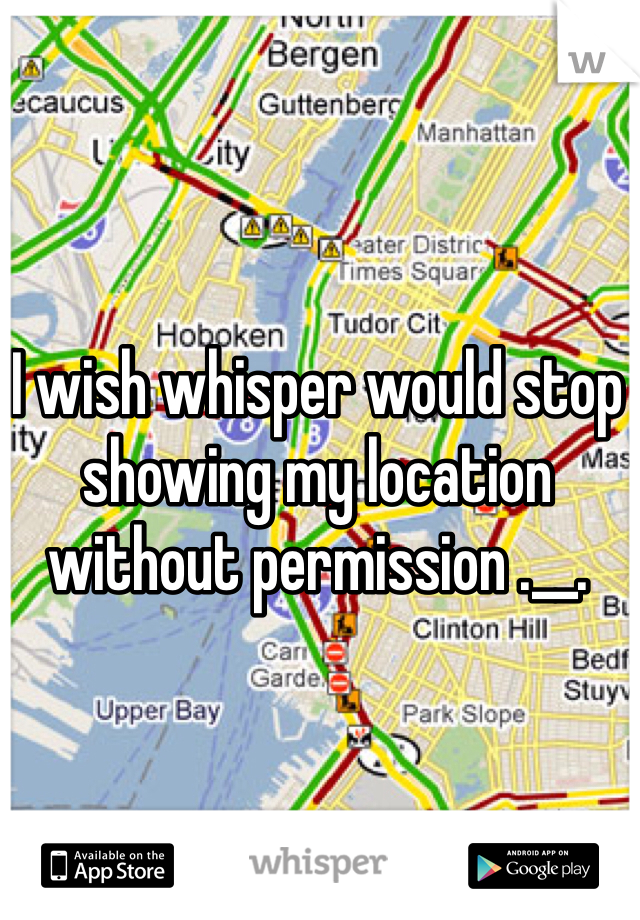 I wish whisper would stop showing my location without permission .__.