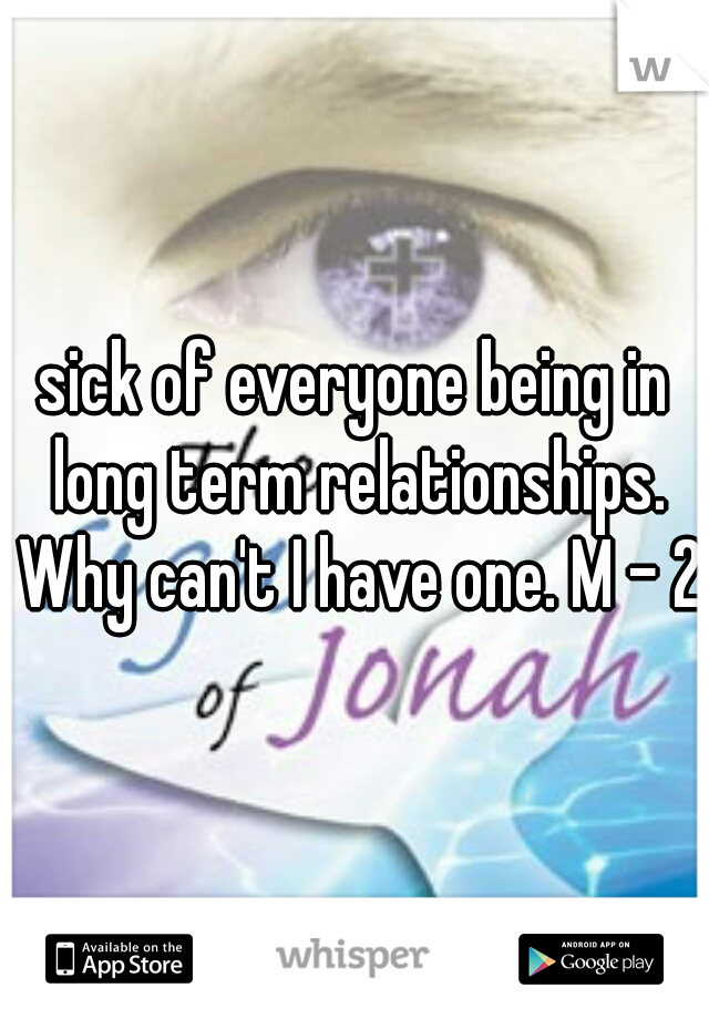 sick of everyone being in long term relationships. Why can't I have one. M - 23