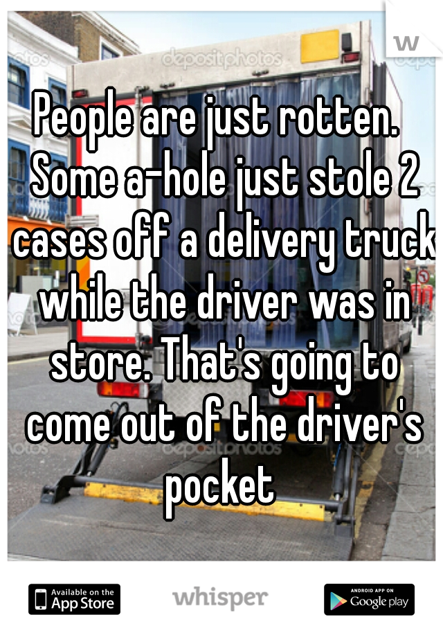 People are just rotten.  Some a-hole just stole 2 cases off a delivery truck while the driver was in store. That's going to come out of the driver's pocket 