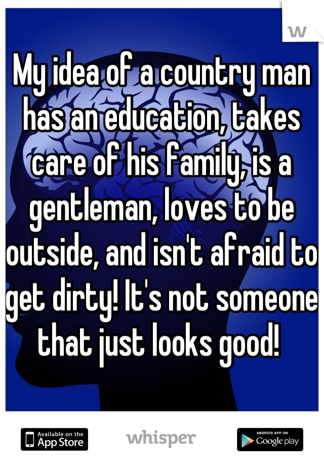 My idea of a country man has an education, takes care of his family, is a gentleman, loves to be outside, and isn't afraid to get dirty! It's not someone that just looks good! 