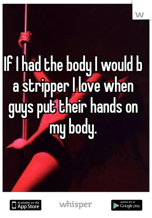 If I had the body I would b a stripper I love when guys put their hands on my body. 