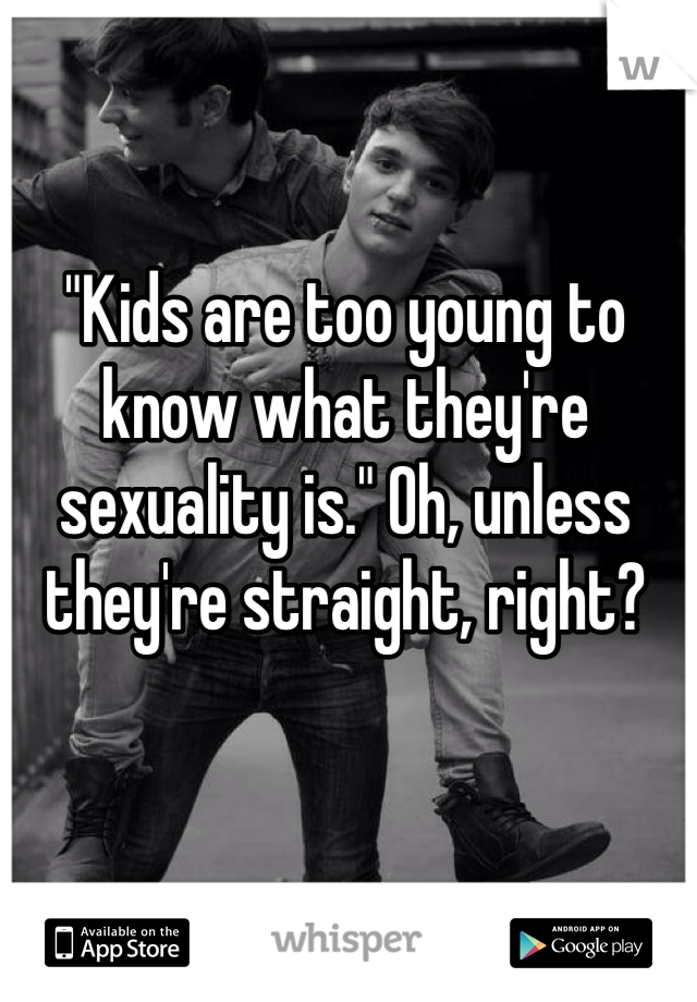 "Kids are too young to know what they're sexuality is." Oh, unless they're straight, right?