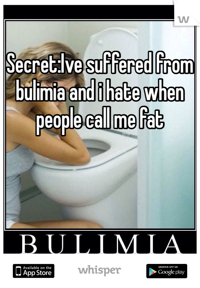 Secret:Ive suffered from bulimia and i hate when people call me fat