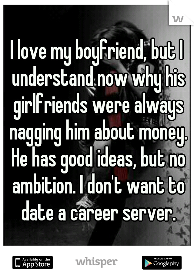 I love my boyfriend, but I understand now why his girlfriends were always nagging him about money. He has good ideas, but no ambition. I don't want to date a career server.