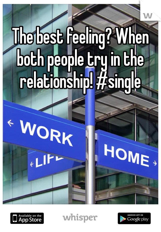 The best feeling? When both people try in the relationship! #single