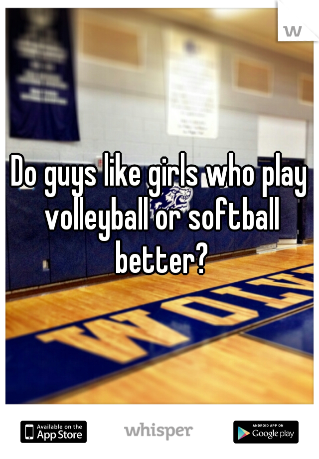 Do guys like girls who play volleyball or softball better?