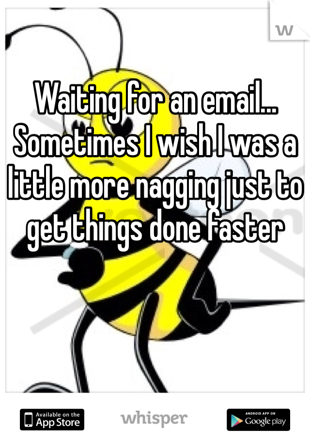 Waiting for an email... Sometimes I wish I was a little more nagging just to get things done faster