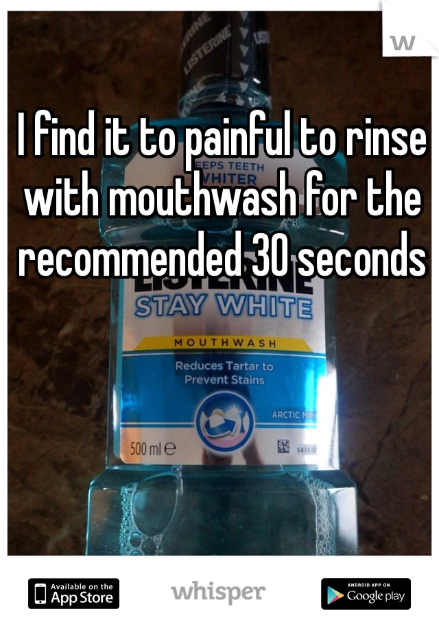 I find it to painful to rinse with mouthwash for the recommended 30 seconds