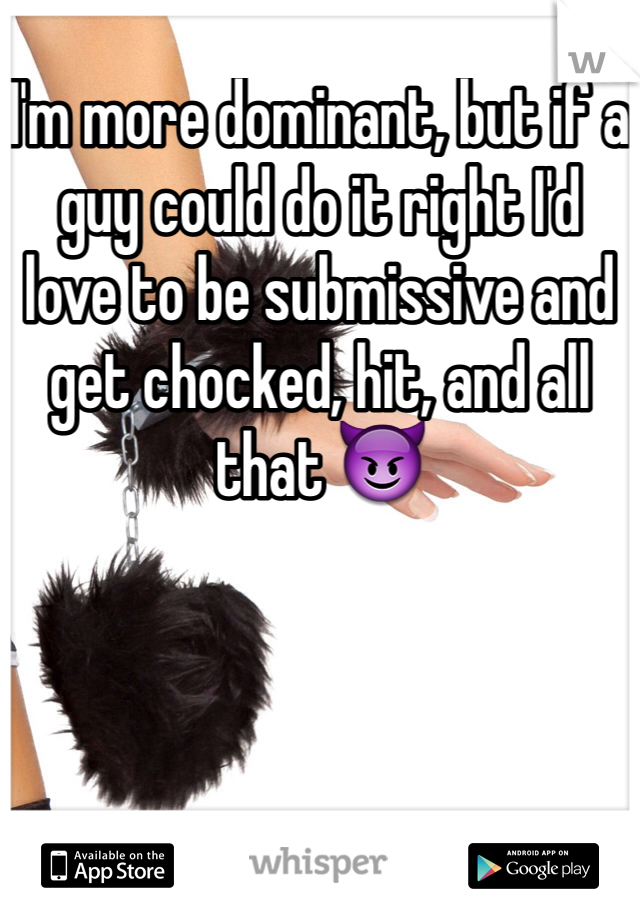 I'm more dominant, but if a guy could do it right I'd love to be submissive and get chocked, hit, and all that 😈