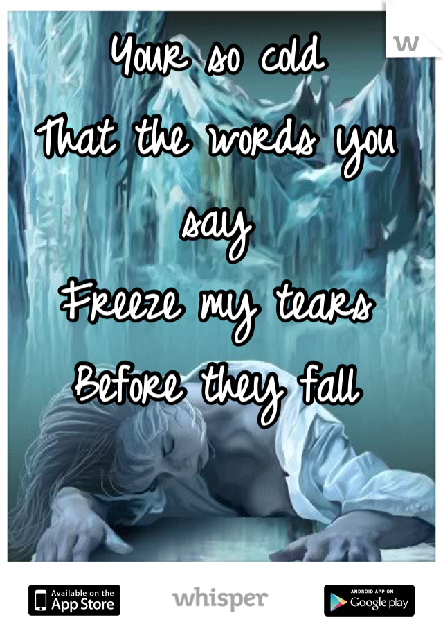 Your so cold
That the words you say
Freeze my tears 
Before they fall