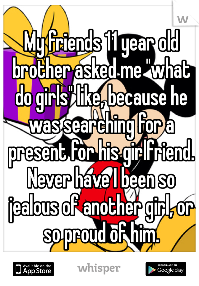 My friends 11 year old brother asked me "what do girls" like, because he was searching for a present for his girlfriend.
Never have I been so jealous of another girl, or so proud of him.