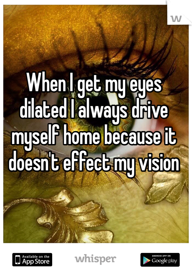 When I get my eyes dilated I always drive myself home because it doesn't effect my vision