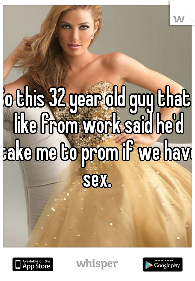 So this 32 year old guy that i like from work said he'd take me to prom if we have sex. 