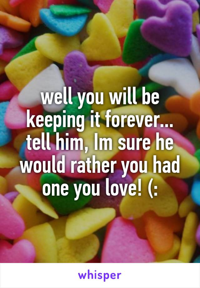 well you will be keeping it forever... tell him, Im sure he would rather you had one you love! (: