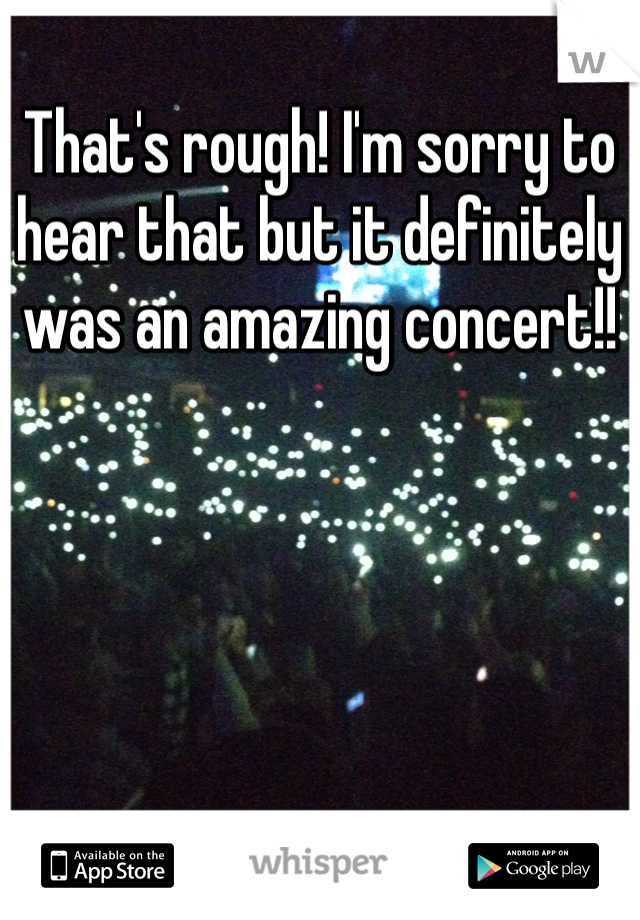 That's rough! I'm sorry to hear that but it definitely was an amazing concert!!