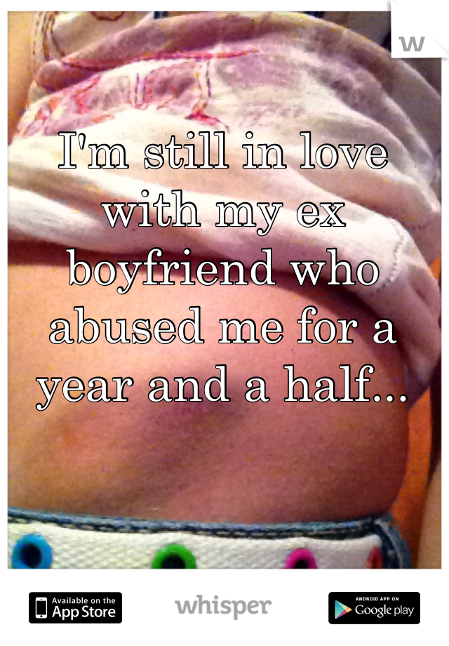 I'm still in love with my ex boyfriend who abused me for a year and a half...