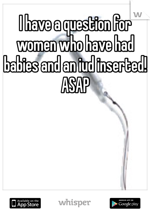 I have a question for women who have had babies and an iud inserted! 
ASAP 