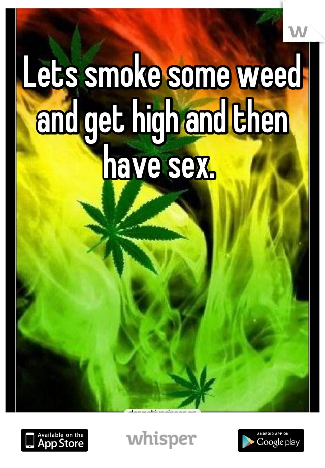 Lets smoke some weed and get high and then have sex. 
