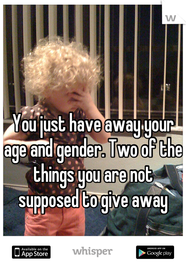 You just have away your age and gender. Two of the things you are not supposed to give away
