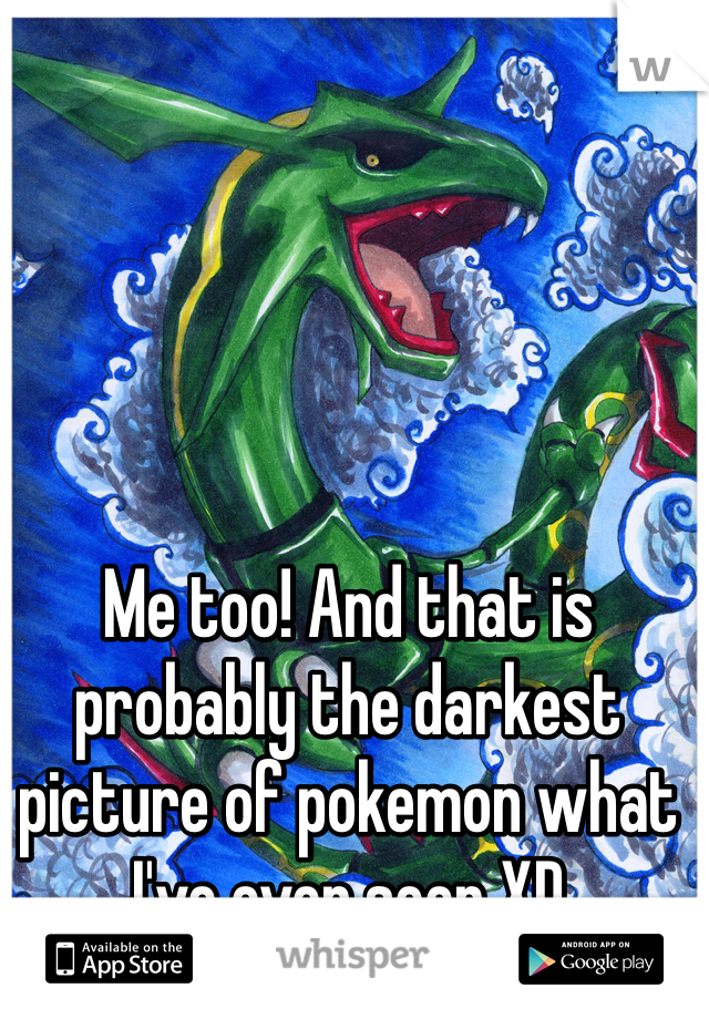Me too! And that is probably the darkest picture of pokemon what I've ever seen XD 