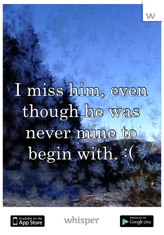 I miss him, even though he was never mine to begin with. :(