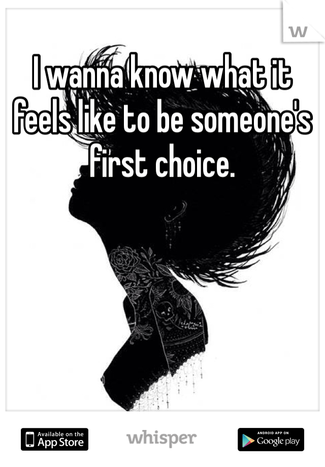 I wanna know what it feels like to be someone's first choice.