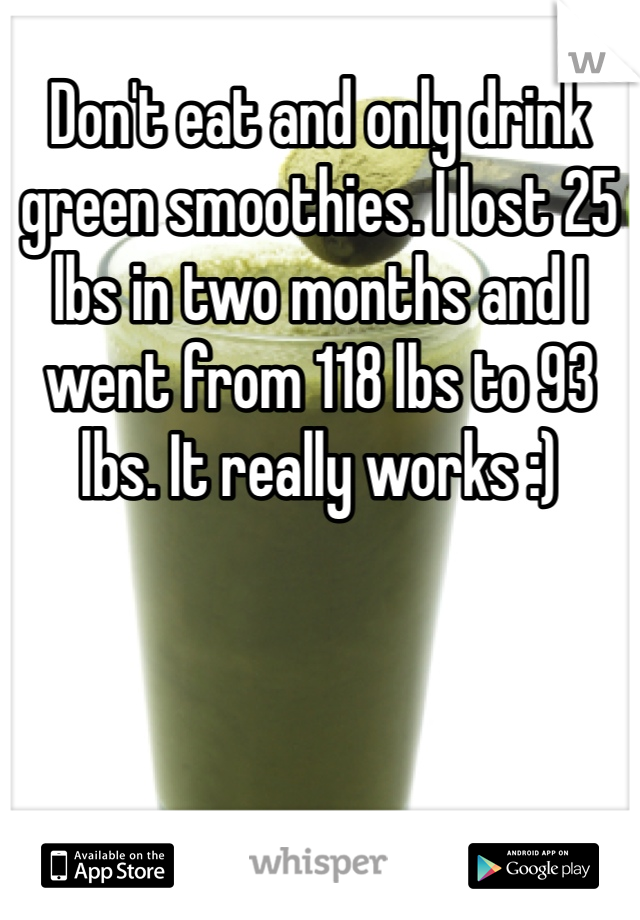 Don't eat and only drink green smoothies. I lost 25 lbs in two months and I went from 118 lbs to 93 lbs. It really works :)