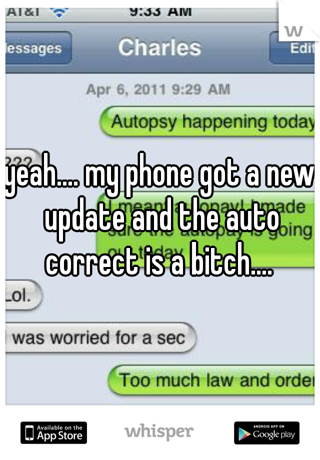 yeah.... my phone got a new update and the auto correct is a bitch.... 