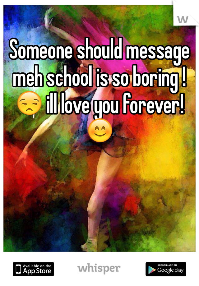 Someone should message meh school is so boring ! 😒 ill love you forever! 😊