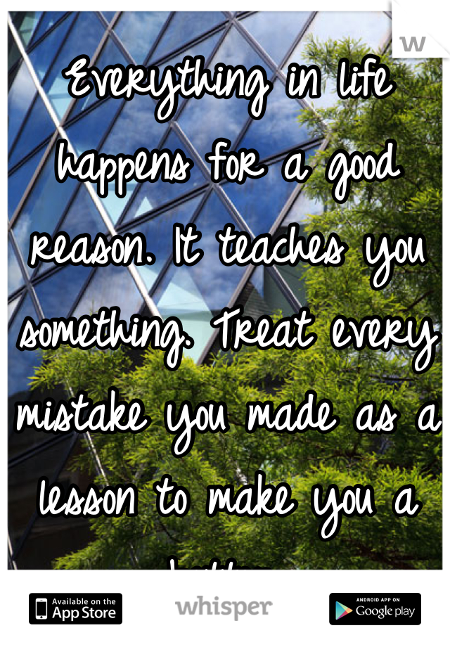 Everything in life happens for a good reason. It teaches you something. Treat every mistake you made as a lesson to make you a better.
