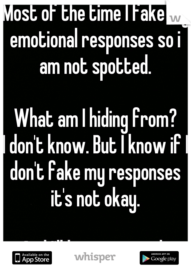 Most of the time I fake my emotional responses so i am not spotted. 

What am I hiding from?
I don't know. But I know if I don't fake my responses it's not okay. 

And I'll be questioned. 