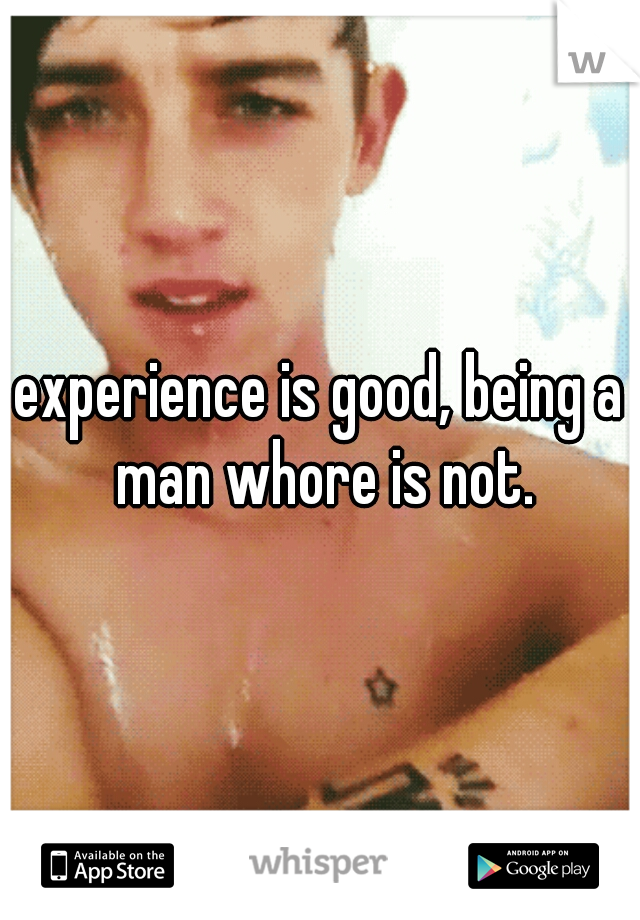 experience is good, being a man whore is not.
