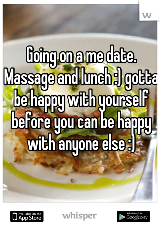 Going on a me date. Massage and lunch :) gotta be happy with yourself before you can be happy with anyone else :)