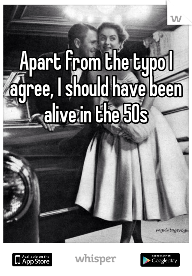 Apart from the typo I agree, I should have been alive in the 50s 